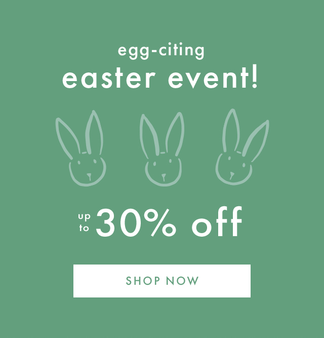 egg-citing easter event! | UP TO 30% OFF | SHOP NOW