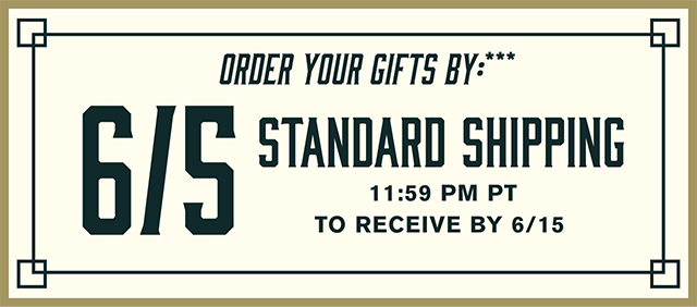 Order your gifts by June 5th standard shipping to receive by June 15th