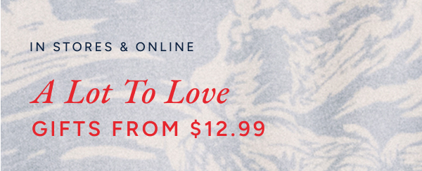 In stores & online A lot to love gifts from $12.99