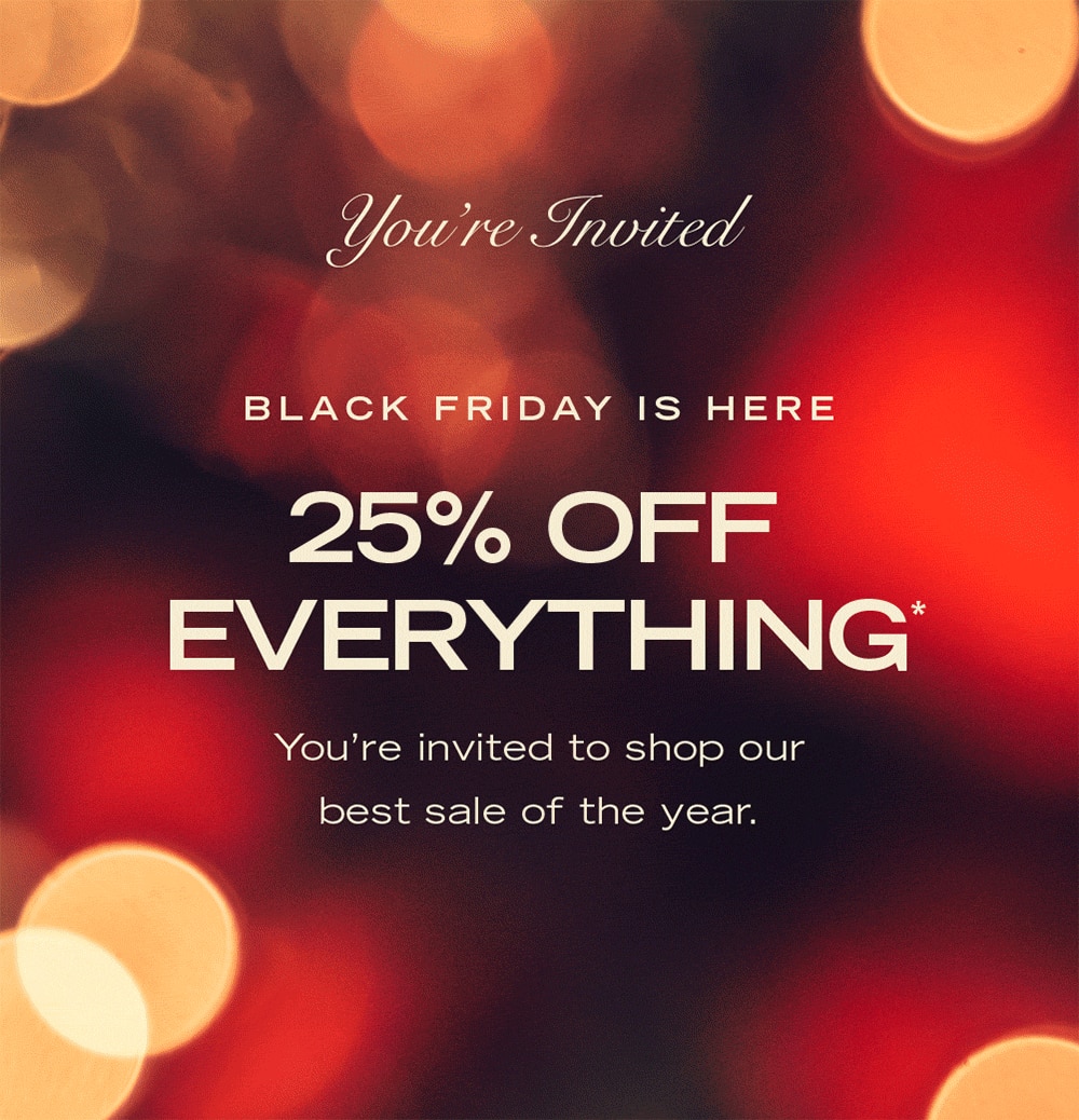 You’re Invited

BLACK FRIDAY IS HERE
25% OFF EVERYTHING

You’re invited to shop our best sale of the year.