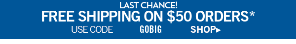 Last Chance! free shipping on $50 orders* use code GOBIG shop