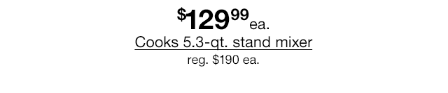 $129.99 each Cooks 5.3-qt. stand mixer, regular $190 each