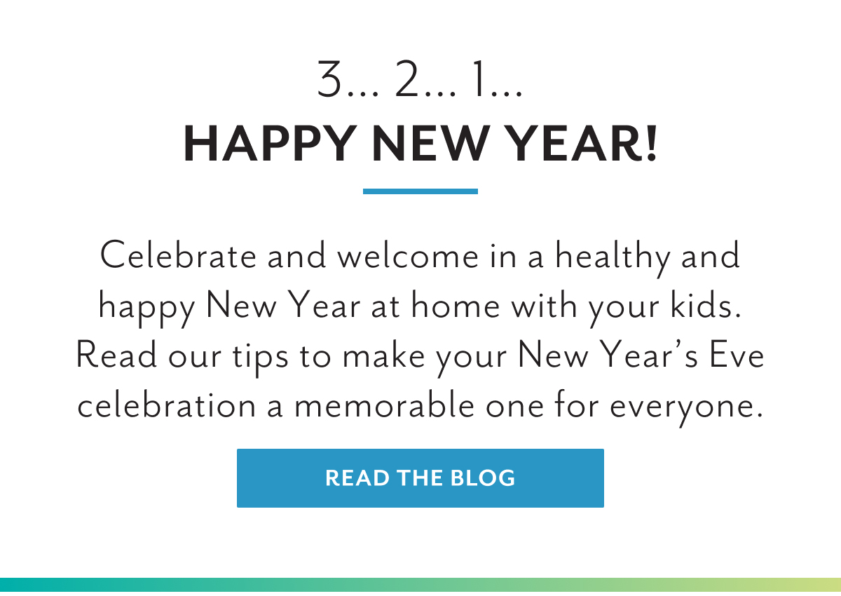 3â€¦ 2â€¦ 1â€¦Happy New Year! | Celebrate and welcome in a healthy and happy New Year at home with your kids. Read our tips to make your New Yearâ€™s Eve celebration a memorable one for everyone. | READ THE BLOG