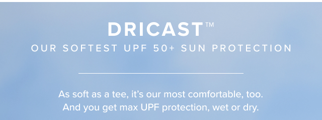 Dricast Our Softest UPF 50+ Sun Protection As soft as a tee, it's our most comfortable too. And you get max UPF protection wet or dry.