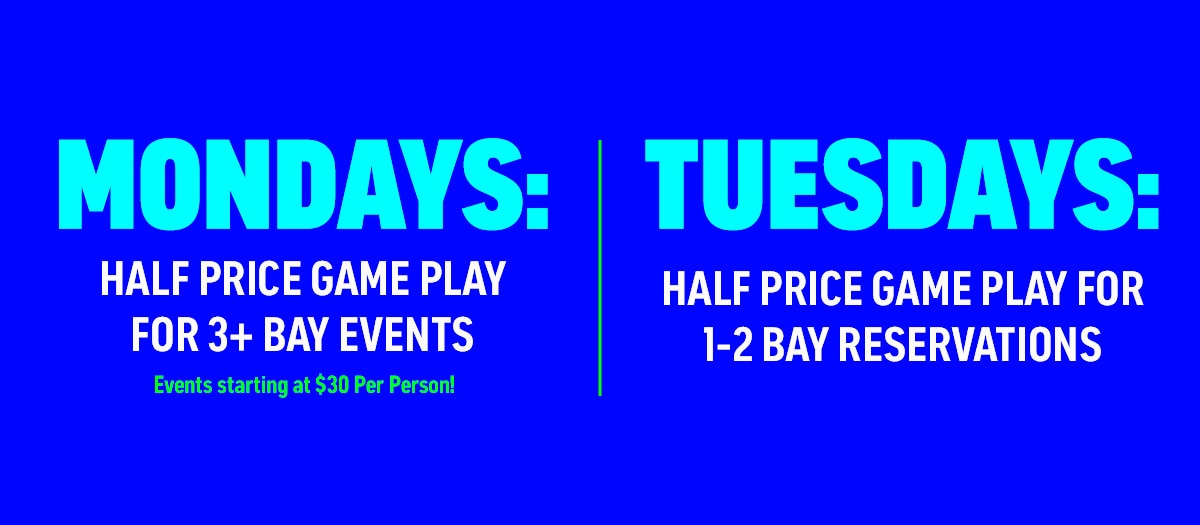 Mondays: 
Half-Price Game Play for 3+ Bay Events! New - Starting at $30 Per Person!
———
Tuesdays: 
Half-Price Game Play for 1-2 Bay Reservations!