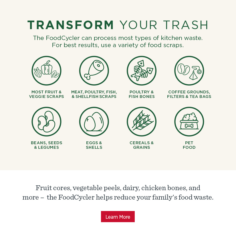 Transform your trash! The FoodCycler can process most types of kitchen waste. For best results, use a variety of food scraps.  