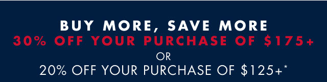 Buy more, save more                                            30% off your purchase of $175+ or 20% off your purchase of $125+*                                                                                  