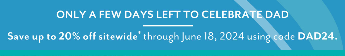 Only a few days left to celebrate dad | Save up to 20% off sitewide* through June 18, 2024 using code DAD24.