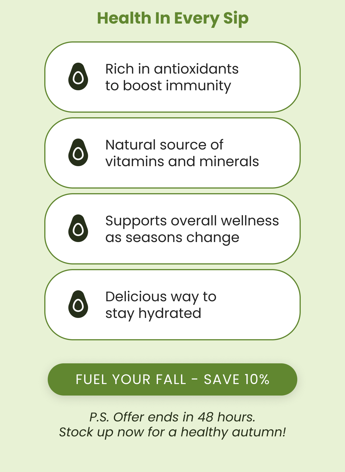 Health In Every Sip Rich in antioxidants to boost immunity Natural source of vitamins and minerals Supports overall wellness as seasons change Delicious way to stay hydrated P.S. Offer ends in 48 hours. Stock up now for a healthy autumn!