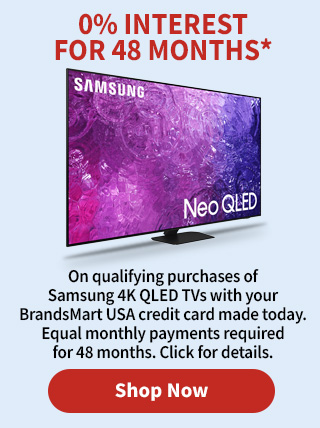 0% Interest for 48 Months* On qualifying purchases of Samsung 4K QLED TVs with your BrandsMart USA credit card made today. Equal monthly payments required for 48 months. Click for details.