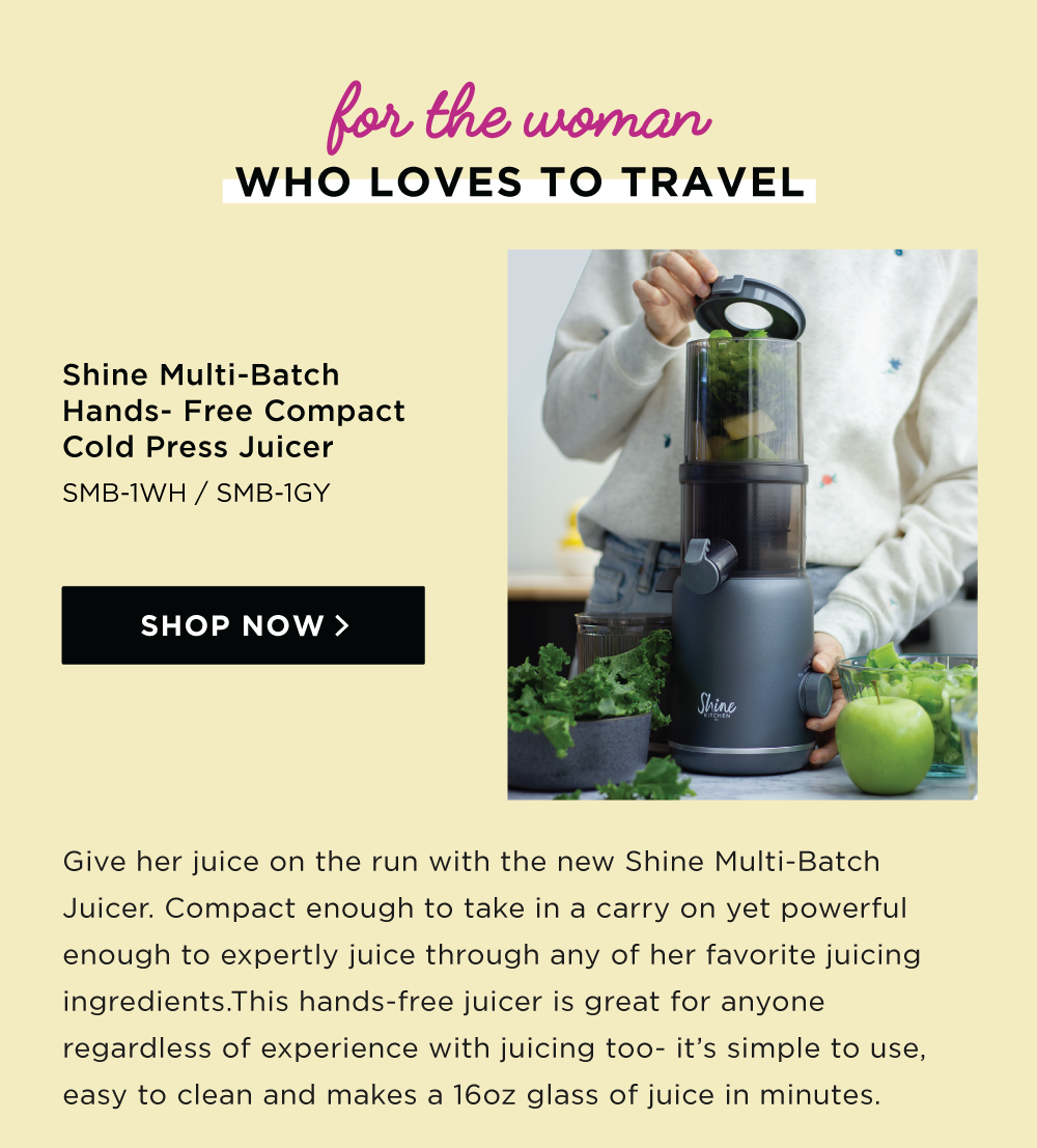 Give her juice on the run with the new Shine Multi-Batch Juicer. Compact enough to take in a carry on yet powerful enough to expertly juice through any of her favorite juicing ingredients.This hands-free juicer is great for anyone regardless of experience with juicing too- it’s simple to use, easy to clean and makes a 16oz glass of juice in minutes. 