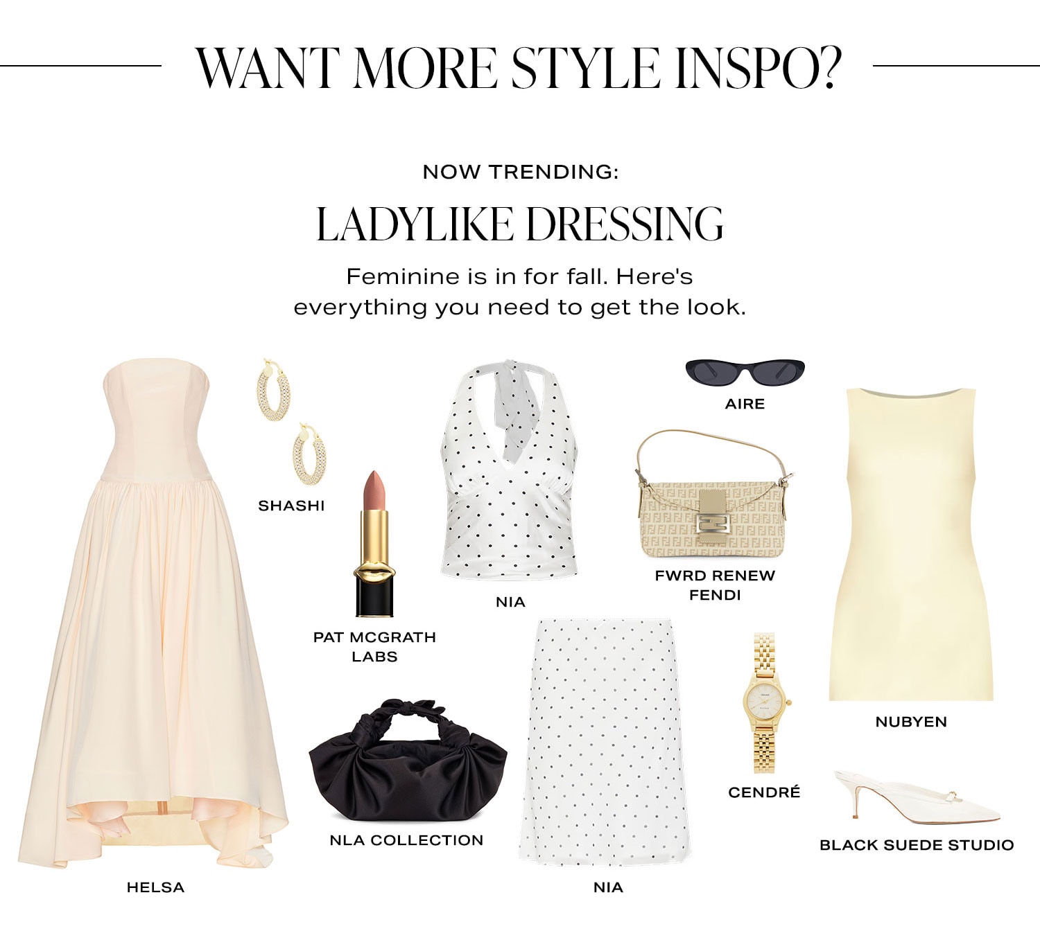 Want More Style Inspo? Now Trending: Ladylike Dressing. Feminine is in for fall. Here's everything you need to get the look. Product Assortment. Shop Now.