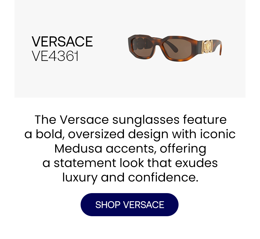 VERSACE VE4361 The Versace sunglasses feature a bold, oversized design with iconic Medusa accents, offering a statement look that exudes luxury and confidence. SHOP VERSACE