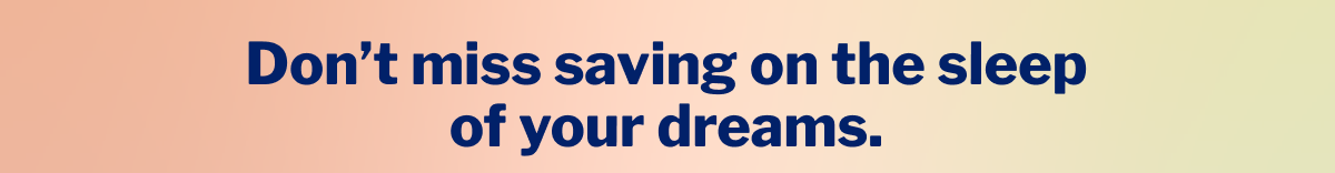 Donâ€™t miss saving on the sleep of your dreams. >>