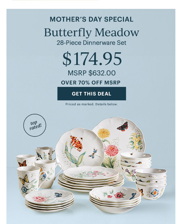 MOTHER'S DAY SPECIAL  Butterfly Meadow  28-Piece Dinnerware Set  $174.95  MSRP $632.00  OVER 70% OFF MSRP  [GET THIS DEAL]  Priced as marked. Details below.