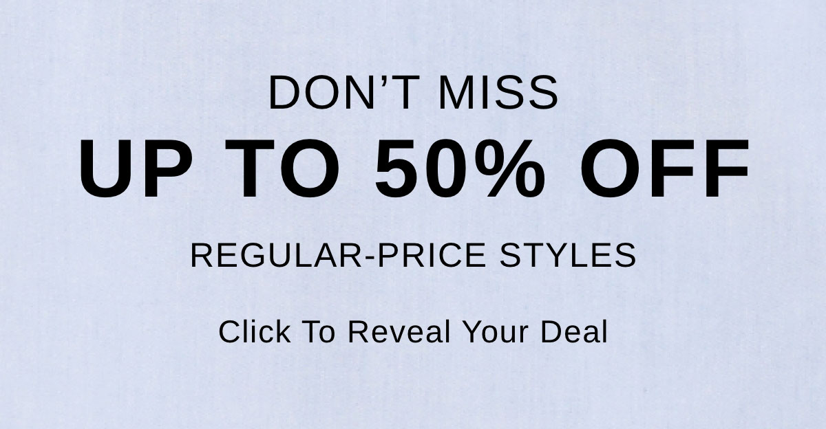 DON'T MISS UP TO 50% OFF | REGULAR-PRICE STYLES | Click to reveal your deal