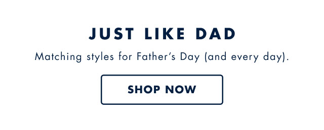 Just like Dad                                            Matcing styles for Father's Day (and every day).                                            Shop now                                         