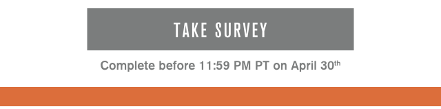 Take Survey. Complete before 1159 PM PT on April 30th