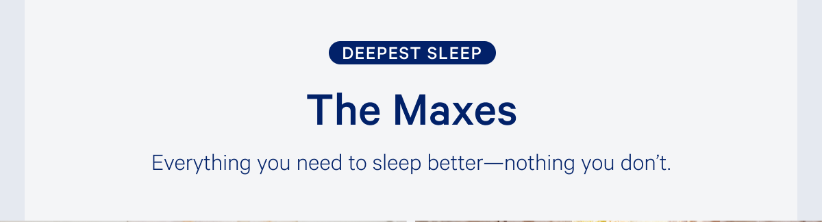 Deepest Sleep >> The Maxes >> Everything you need to sleep better---nothing you don't >>