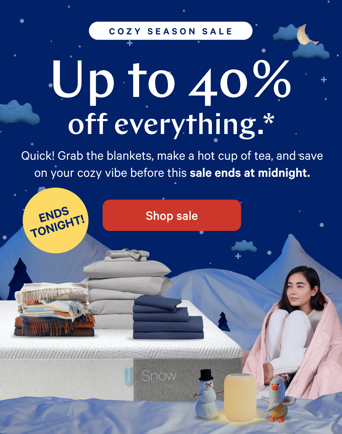 COZY SEASON SALE >> Up to 40% off everything.* >> Quick! Grab the blankets, make a hot cup of tea, and save on your cozy vibe before this sale ends at midnight. >> Shop sale >>