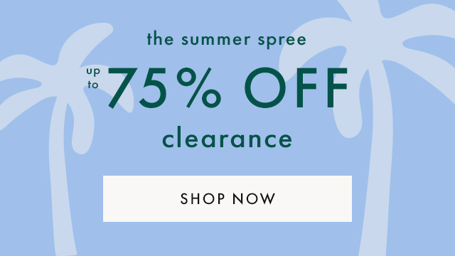 the summer spree | up to 75% OFF clearance | SHOP NOW