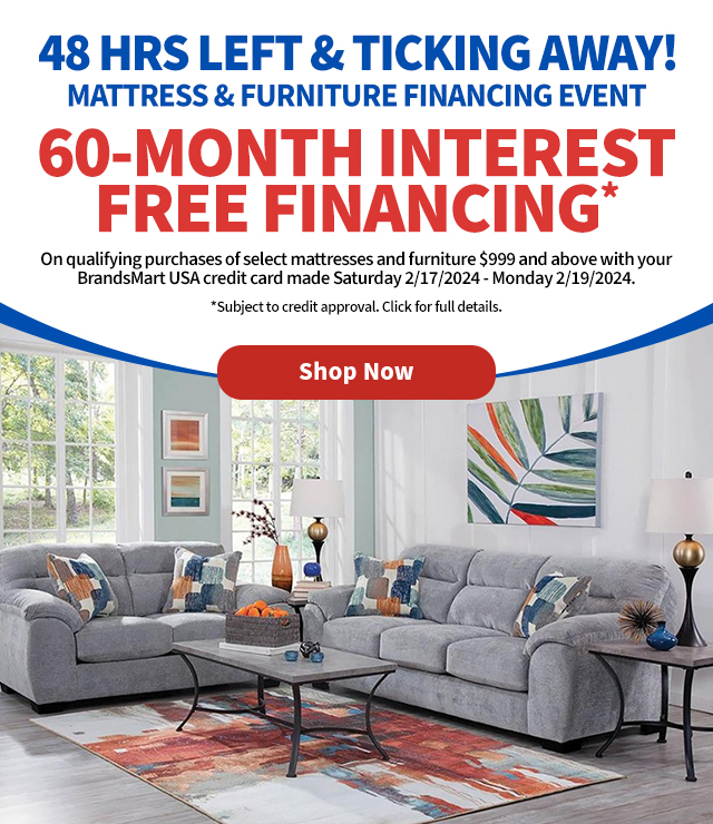 48 HRS Left
 & Ticking Away! Mattress & Furniture Financing Event. 60-Month Interest Free Financing. On qualifying purchases of select mattresses and furniture $999 and above with your BrandsMart USA credit card made Saturday 2/17/2024 - Monday 2/19/2024.