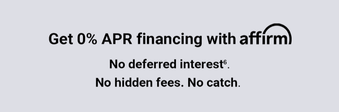 Get 0% APR financing with affirm. No deferred interest superscript 1. No hidden fees. No catch.