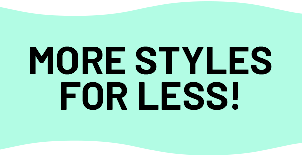 MORE STYLES FOR LESS!