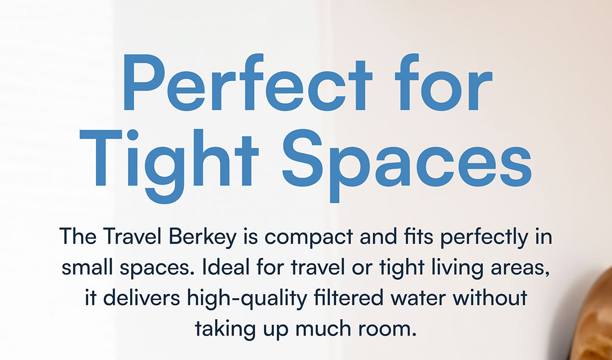 The Travel Berkey is compact and fits perfectly in small spaces. Ideal for travel or tight living areas, it delivers high-quality filtered water without taking up much room.