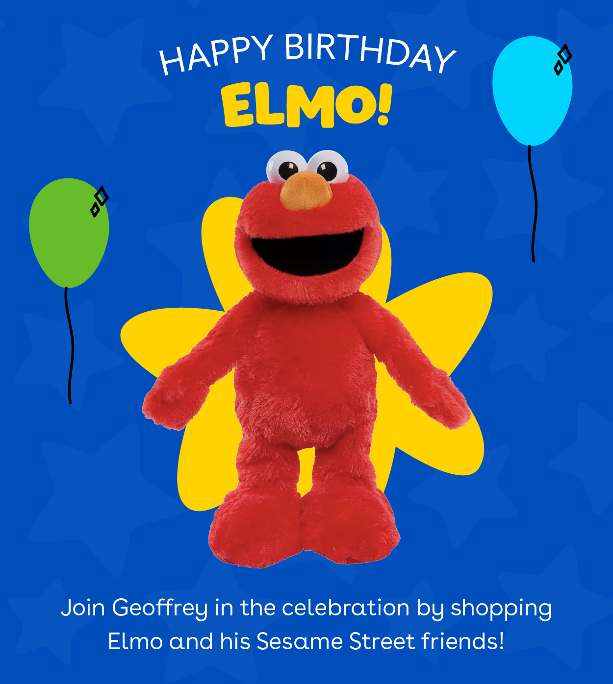 Happy birthday Elmo! Join Geoffrey in the celebration by shopping Elmo and his Sesame Street friends!