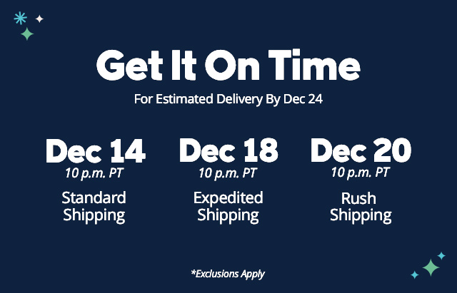 Holiday Shipping - for Estimated Delivery Date of 12/24. 12/14 Last Day Ground Shipping. 12/18 Last Day Expedited. 12/20 Last Day Rush Shipping