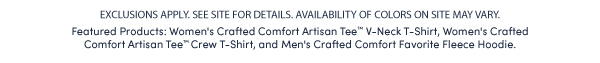 EXCLUSIONS APPLY. SEE SITE FOR DETAILS. AVAILABILITY OF COLORS ON SITE MAY VARY. Featured Products: Crafted Comfort Artisan Tee™ Crew T-Shirt, Crafted Comfort Artisan Tee™ V-Neck  T-Shirt, Men's Crafted Comfort Favorite Fleece Hoodie, and Men's Fruitful Threads™ Boxer Briefs.