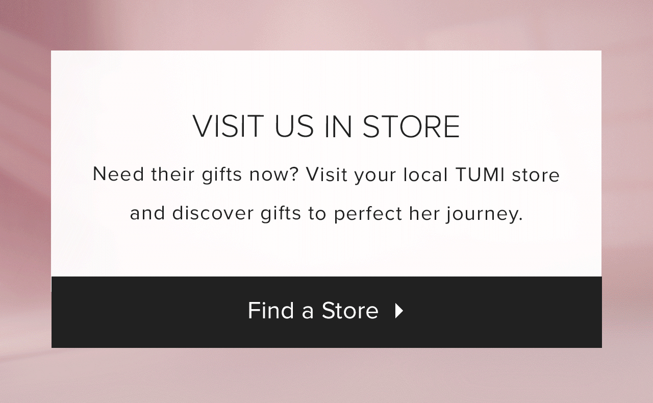 Visit Us In Store: Need their gifts now? Visit your local TUMI store and discover gifts to perfect her journey. Find a Store. 