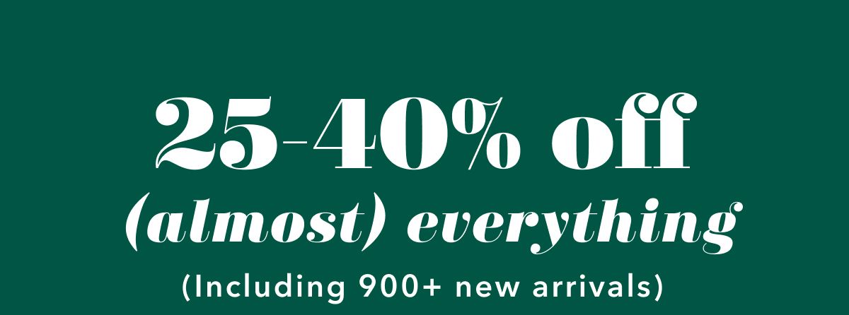 25-40% off (almost) everything (Including 900+ new arrivals)