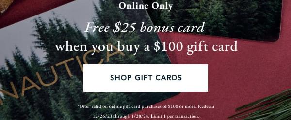 Online Only - Free $25 bonus card when you buy a $100 gift card [SHOP NOW] *Offer valid on online gift card purcahses of $100 or more. Redeem 12/26/23 through 1/28/24. Limit 1 per transaction. 