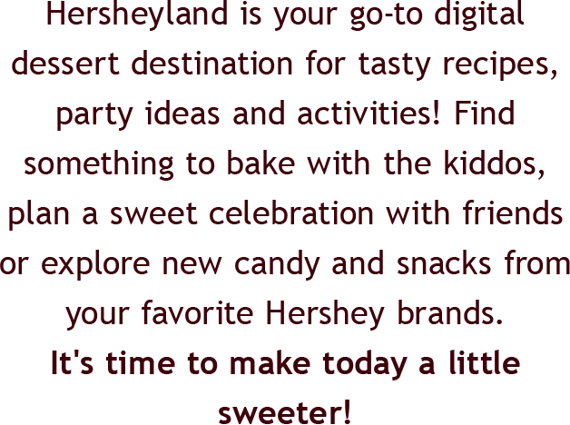 Hersheyland is your go-to digital dessert destination for tasty recipes, party ideas and family activities! Find something to bake with the kiddos, plan a sweet celebration or explore new candy and snacks from your favorite Hershey brands. | It's time to make today a little sweeter!