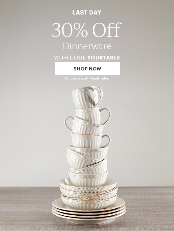 LAST DAY  30% Off Dinnerware  WITH CODE YOURTABLE  [SHOP NOW] Exclusions apply. Details below.