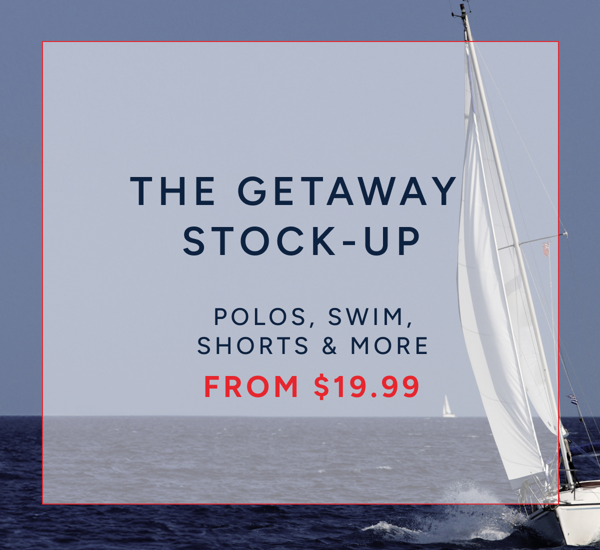 The getaway stock-up. Polos, swim, shorts & more from $19.99