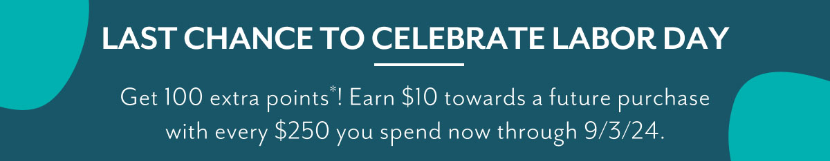 Last chance to celebrate Labor Day | Get 100 extra points*! Earn $10 towards a future purchase with every $250 you spend now through 9/3/