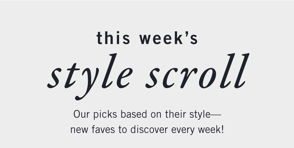 this week's style scroll Our picks based on their style—new faves to discover every week!