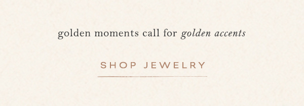 golden moments call for golden accents. shop jewelry.