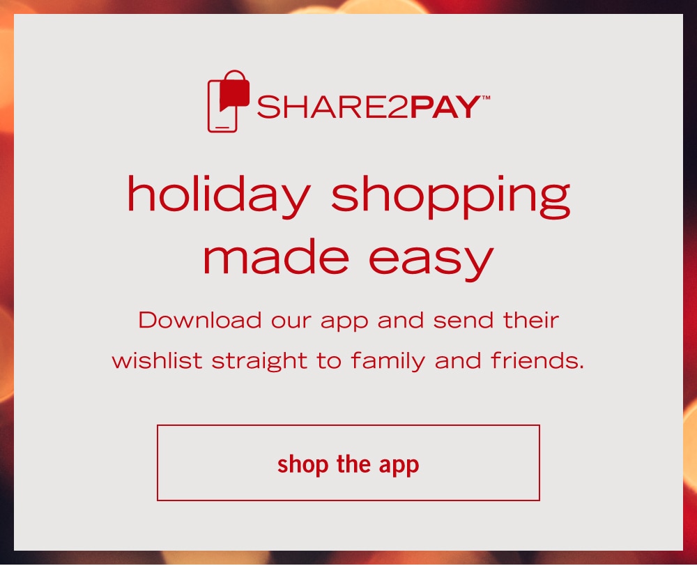 holiday shopping
made easy
Download our app and send their wishlist straight to family and friends. 
shop the app