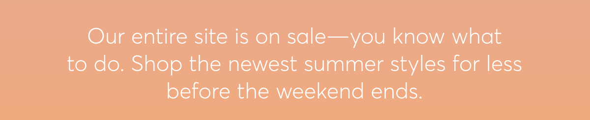 Our entire site is on sale—you know what to do. Shop the newest summer styles for less before the weekend ends.