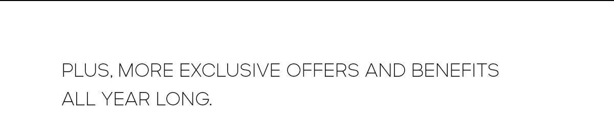 Plus, more exclusive offers and benefits all year long.