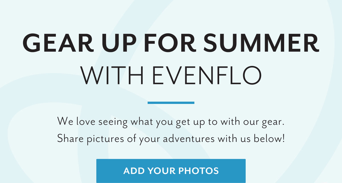 Gear up for Summer with Evenflo | We love seeing what you get up to with our gear. Share pictures of your adventures with us below! | Add your photos