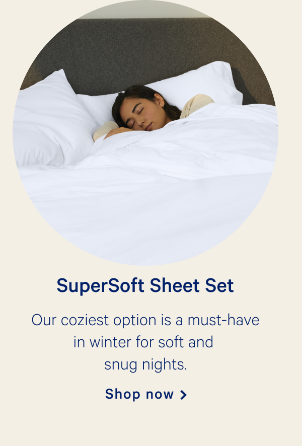 SuperSoft Sheet Set >>  Our coziest option is a must-have in winter for soft and snug nights. >>  Shop now >>