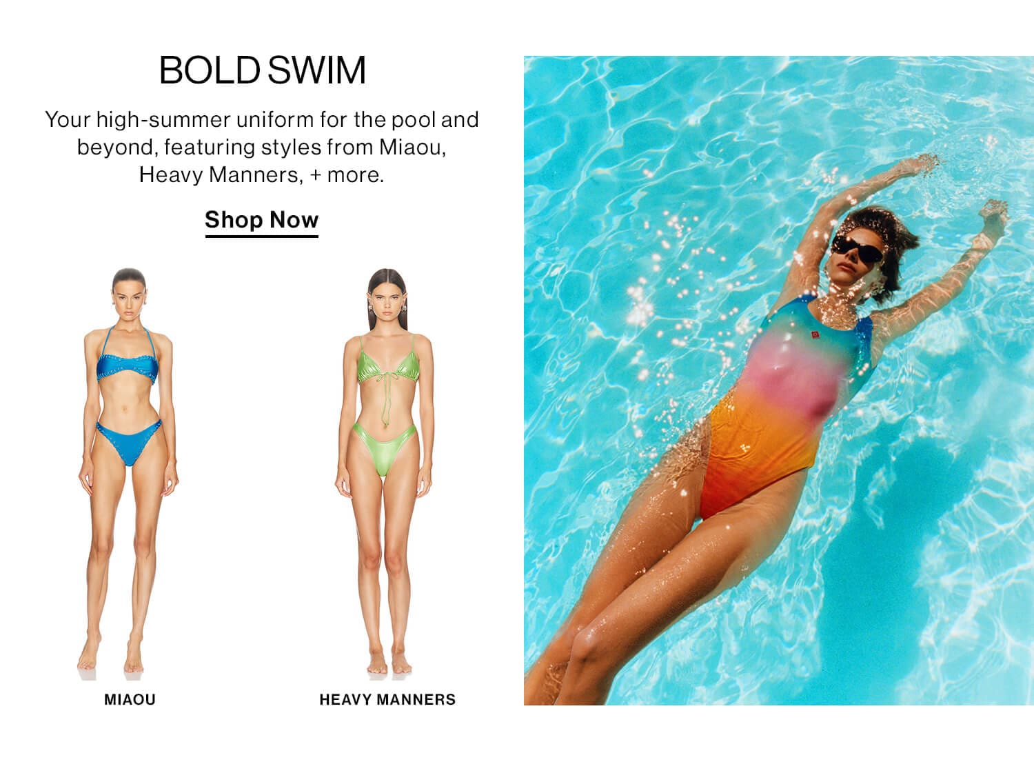 Bold Swim  DEK: Your high-summer uniform for the pool and beyond, featuring styles from x, x, + more.  CTA: Shop Now