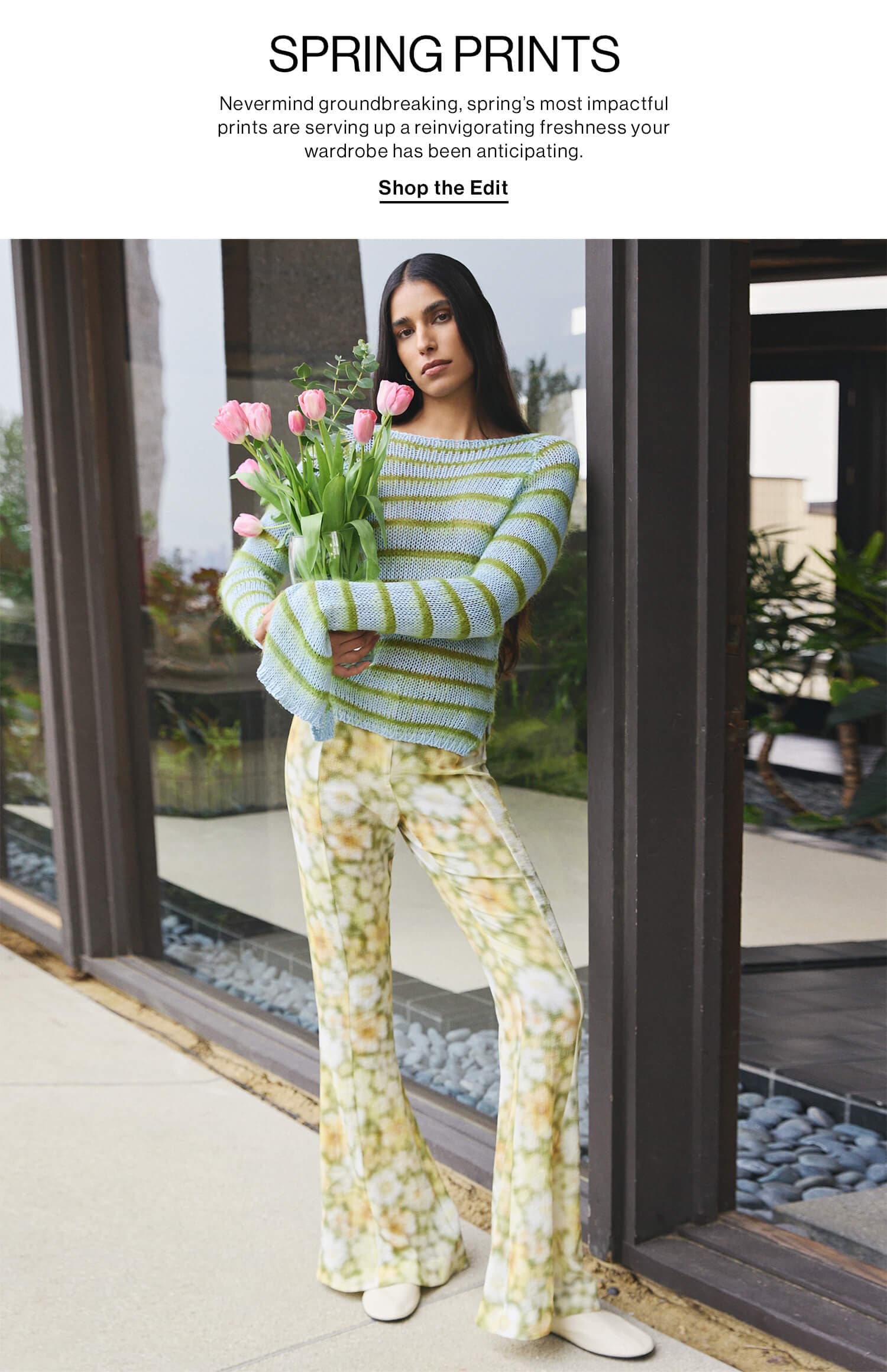 SPRING PRINTS DEK: Nevermind groundbreaking, spring’s most impactful prints are serving up a reinvigorating freshness your wardrobe has been anticipating. CTA: Shop the Edit