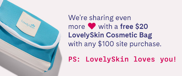 We're sharing even more love with a free $20 LovelySkin Cosmetic Bag with any $100 site purchase. P.S. LovelySkin loves you.