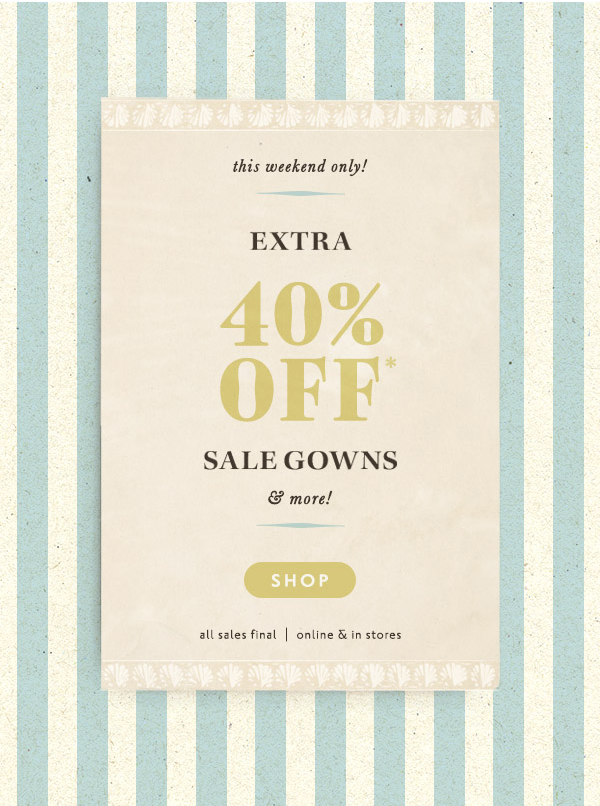 extra 40% off* sale gowns and more! shop all sales final. online and in stores.